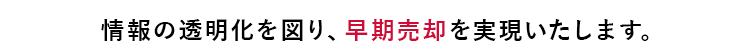 情報の透明化を図り、早期売却を実現いたします。